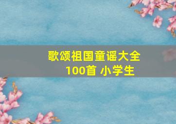 歌颂祖国童谣大全100首 小学生